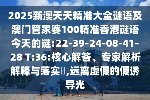 2025新澳天天精準(zhǔn)大全謎語及澳門管家婆100精準(zhǔn)香港謎語今天的謎:22-39-24-08-41-28 T:36:核心解答、專家解析解釋與落實(shí)?,遠(yuǎn)離虛假的假誘導(dǎo)光