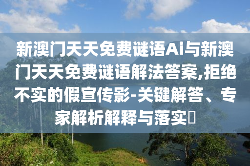 新澳門天天免費(fèi)謎語Ai與新澳門天天免費(fèi)謎語解法答案,拒絕不實(shí)的假宣傳影-關(guān)鍵解答、專家解析解釋與落實(shí)?