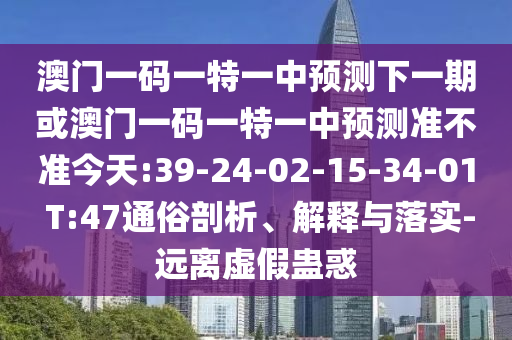 澳門(mén)一碼一特一中預(yù)測(cè)下一期或澳門(mén)一碼一特一中預(yù)測(cè)準(zhǔn)不準(zhǔn)今天:39-24-02-15-34-01 T:47通俗剖析、解釋與落實(shí)-遠(yuǎn)離虛假蠱惑