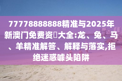 77778888888精準(zhǔn)與2025年新澳門免費(fèi)資枓大全:龍、兔、馬、羊精準(zhǔn)解答、解釋與落實(shí),拒絕迷惑噱頭陷阱