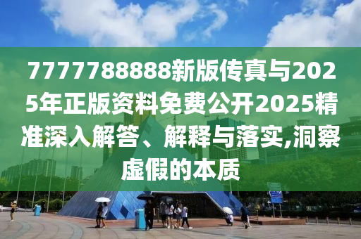 7777788888新版?zhèn)髡媾c2025年正版資料免費(fèi)公開2025精準(zhǔn)深入解答、解釋與落實(shí),洞察虛假的本質(zhì)