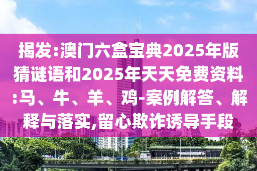 揭發(fā):澳門六盒寶典2025年版猜謎語和2025年天天免費資料:馬、牛、羊、雞-案例解答、解釋與落實,留心欺詐誘導手段