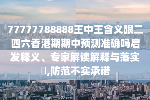 77777788888王中王含義跟二四六香港期期中預(yù)測(cè)準(zhǔn)確嗎啟發(fā)釋義、專家解讀解釋與落實(shí)?,防范不實(shí)承諾