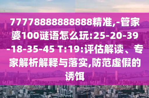 77778888888888精準(zhǔn),-管家婆100謎語怎么玩:25-20-39-18-35-45 T:19:評估解讀、專家解析解釋與落實,防范虛假的誘餌