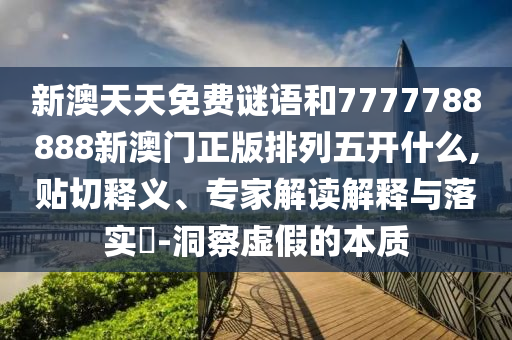 新澳天天免費(fèi)謎語和7777788888新澳門正版排列五開什么,貼切釋義、專家解讀解釋與落實(shí)?-洞察虛假的本質(zhì)