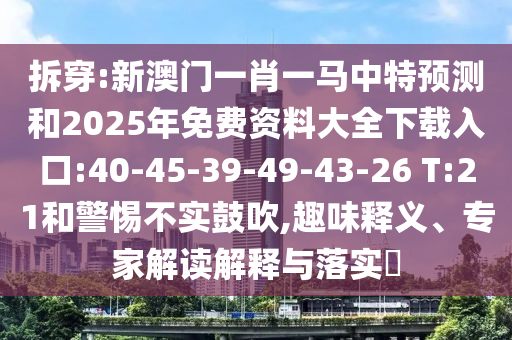 拆穿:新澳門(mén)一肖一馬中特預(yù)測(cè)和2025年免費(fèi)資料大全下載入口:40-45-39-49-43-26 T:21和警惕不實(shí)鼓吹,趣味釋義、專(zhuān)家解讀解釋與落實(shí)?