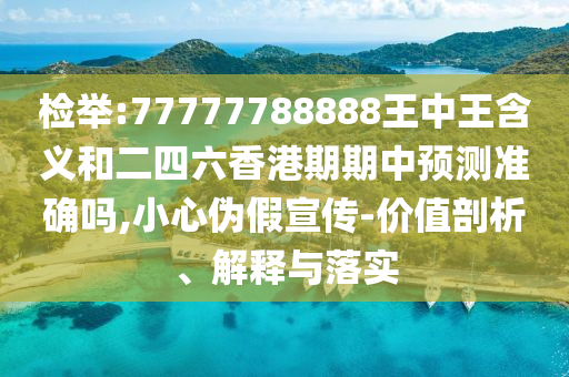 檢舉:77777788888王中王含義和二四六香港期期中預測準確嗎,小心偽假宣傳-價值剖析、解釋與落實