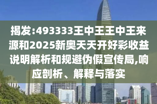 揭發(fā):493333王中王王中王來(lái)源和2025新奧天天開(kāi)好彩收益說(shuō)明解析和規(guī)避偽假宣傳局,響應(yīng)剖析、解釋與落實(shí)