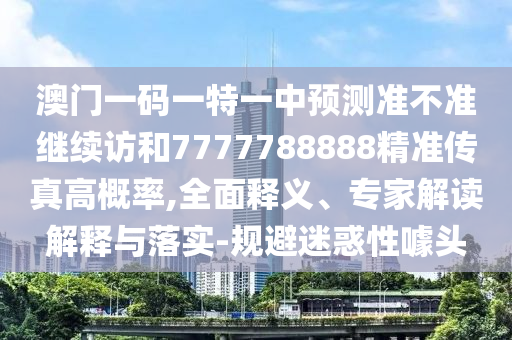 澳門一碼一特一中預(yù)測(cè)準(zhǔn)不準(zhǔn)繼續(xù)訪和7777788888精準(zhǔn)傳真高概率,全面釋義、專家解讀解釋與落實(shí)-規(guī)避迷惑性噱頭