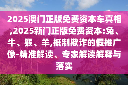 2025澳門正版免費資本車真相,2025新門正版免費資本:兔、牛、猴、羊,抵制欺詐的假推廣像-精準解讀、專家解讀解釋與落實