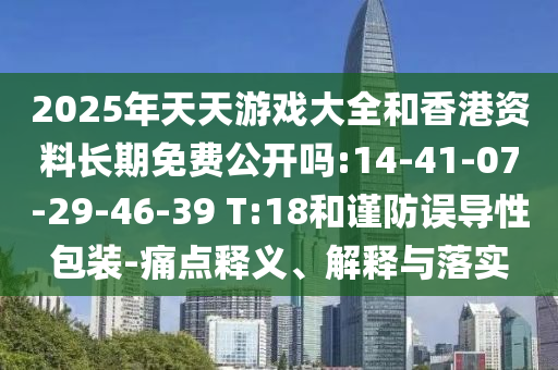 2025年天天游戲大全和香港資料長(zhǎng)期免費(fèi)公開(kāi)嗎:14-41-07-29-46-39 T:18和謹(jǐn)防誤導(dǎo)性包裝-痛點(diǎn)釋義、解釋與落實(shí)