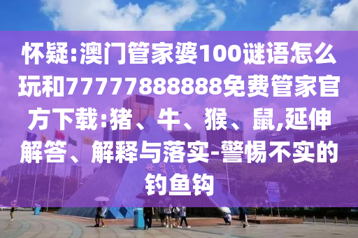 懷疑:澳門管家婆100謎語怎么玩和77777888888免費管家官方下載:豬、牛、猴、鼠,延伸解答、解釋與落實-警惕不實的釣魚鉤