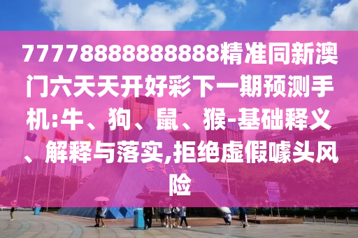 77778888888888精準(zhǔn)同新澳門六天天開好彩下一期預(yù)測手機(jī):牛、狗、鼠、猴-基礎(chǔ)釋義、解釋與落實(shí),拒絕虛假噱頭風(fēng)險(xiǎn)