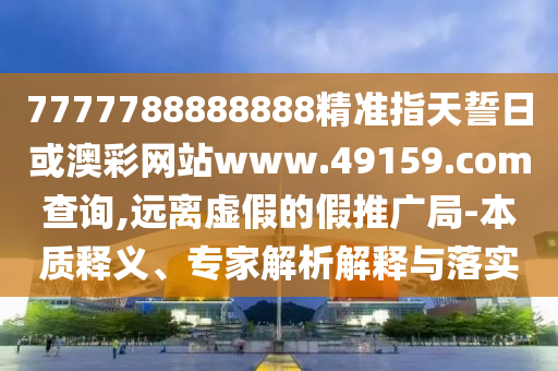 7777788888888精準指天誓日或澳彩網站www.49159.соm查詢,遠離虛假的假推廣局-本質釋義、專家解析解釋與落實