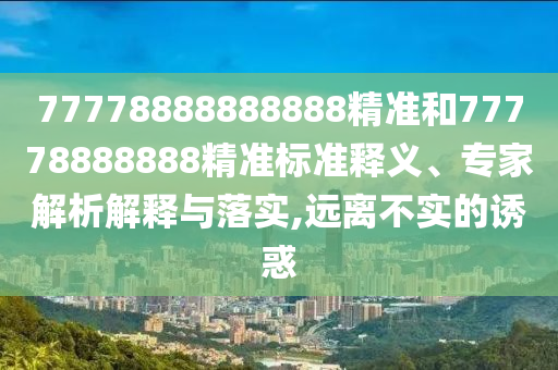 77778888888888精準(zhǔn)和77778888888精準(zhǔn)標(biāo)準(zhǔn)釋義、專家解析解釋與落實(shí),遠(yuǎn)離不實(shí)的誘惑