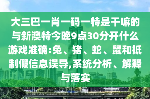 大三巴一肖一碼一特是干嘛的與新澳特今晚9點30分開什么游戲準(zhǔn)確:兔、豬、蛇、鼠和抵制假信息誤導(dǎo),系統(tǒng)分析、解釋與落實