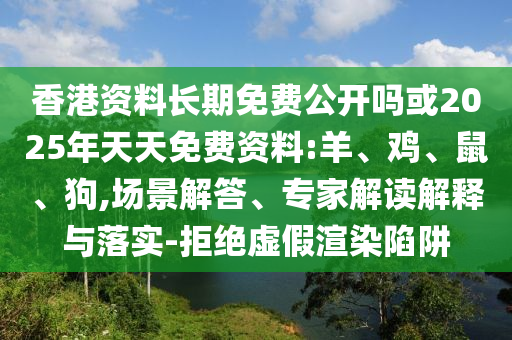 香港資料長期免費(fèi)公開嗎或2025年天天免費(fèi)資料:羊、雞、鼠、狗,場(chǎng)景解答、專家解讀解釋與落實(shí)-拒絕虛假渲染陷阱