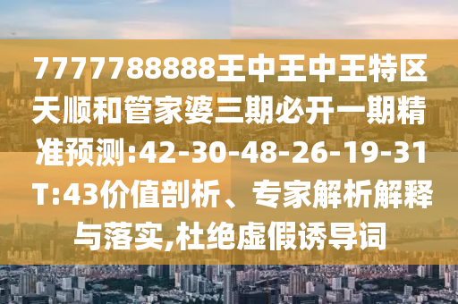 7777788888王中王中王特區(qū)天順和管家婆三期必開一期精準預測:42-30-48-26-19-31 T:43價值剖析、專家解析解釋與落實,杜絕虛假誘導詞
