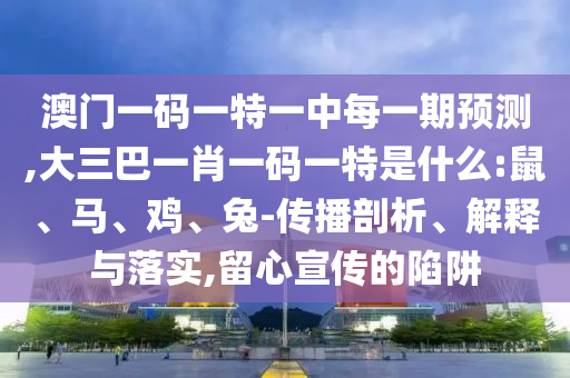 澳門一碼一特一中每一期預(yù)測(cè),大三巴一肖一碼一特是什么:鼠、馬、雞、兔-傳播剖析、解釋與落實(shí),留心宣傳的陷阱