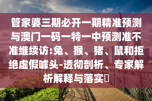 管家婆三期必開(kāi)一期精準(zhǔn)預(yù)測(cè)與澳門(mén)一碼一特一中預(yù)測(cè)準(zhǔn)不準(zhǔn)繼續(xù)訪:兔、猴、豬、鼠和拒絕虛假噱頭-透徹剖析、專家解析解釋與落實(shí)?