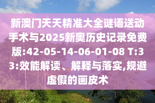 新澳門天天精準(zhǔn)大全謎語送動手術(shù)與2025新奧歷史記錄免費(fèi)版:42-05-14-06-01-08 T:33:效能解讀、解釋與落實,規(guī)避虛假的畫皮術(shù)