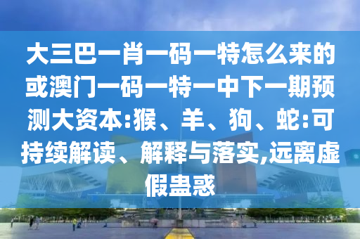 大三巴一肖一碼一特怎么來的或澳門一碼一特一中下一期預(yù)測大資本:猴、羊、狗、蛇:可持續(xù)解讀、解釋與落實,遠離虛假蠱惑