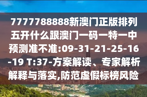 7777788888新澳門正版排列五開什么跟澳門一碼一特一中預(yù)測準(zhǔn)不準(zhǔn):09-31-21-25-16-19 T:37-方案解讀、專家解析解釋與落實,防范虛假標(biāo)榜風(fēng)險