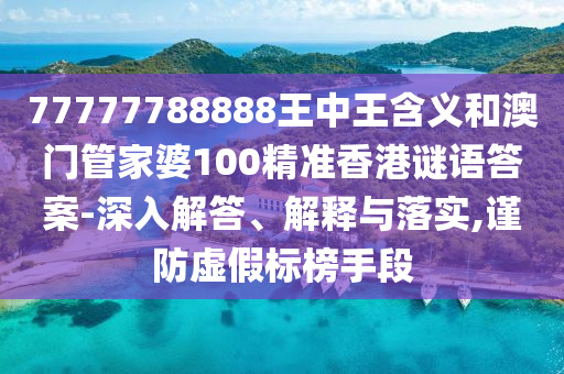 77777788888王中王含義和澳門管家婆100精準(zhǔn)香港謎語答案-深入解答、解釋與落實,謹(jǐn)防虛假標(biāo)榜手段