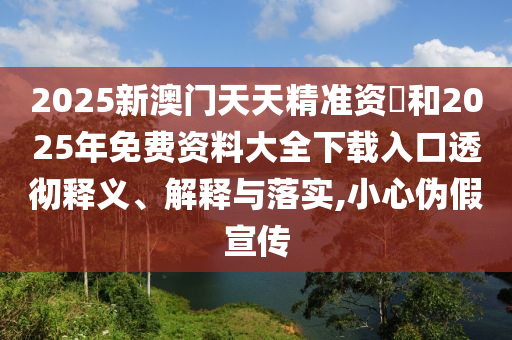 2025新澳門天天精準(zhǔn)資枓和2025年免費資料大全下載入口透徹釋義、解釋與落實,小心偽假宣傳