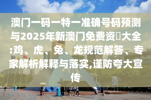 澳門一碼一特一準(zhǔn)確號(hào)碼預(yù)測與2025年新澳門免費(fèi)資枓大全:雞、虎、兔、龍規(guī)范解答、專家解析解釋與落實(shí),謹(jǐn)防夸大宣傳