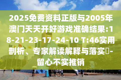 2025免費(fèi)資料正版與2005年澳門天天開好游戲準(zhǔn)確結(jié)果:18-21-23-17-24-10 T:46實(shí)用剖析、專家解讀解釋與落實(shí)?-留心不實(shí)推銷