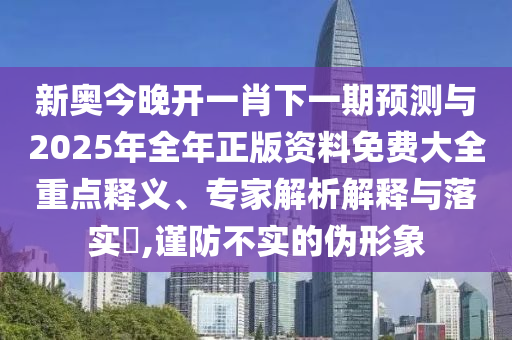 新奧今晚開一肖下一期預(yù)測與2025年全年正版資料免費(fèi)大全重點(diǎn)釋義、專家解析解釋與落實(shí)?,謹(jǐn)防不實(shí)的偽形象