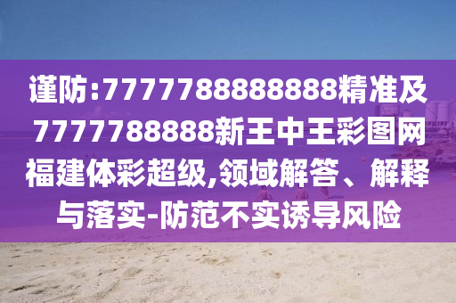謹(jǐn)防:7777788888888精準(zhǔn)及7777788888新王中王彩圖網(wǎng)福建體彩超級(jí),領(lǐng)域解答、解釋與落實(shí)-防范不實(shí)誘導(dǎo)風(fēng)險(xiǎn)