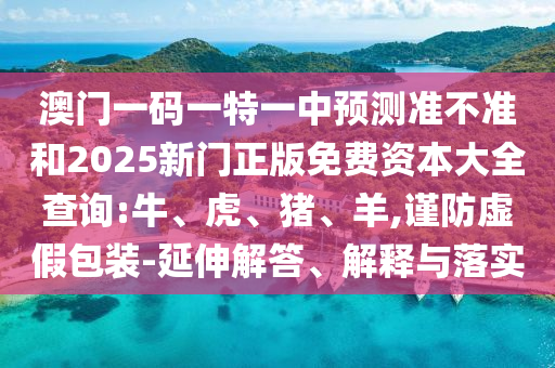 澳門(mén)一碼一特一中預(yù)測(cè)準(zhǔn)不準(zhǔn)和2025新門(mén)正版免費(fèi)資本大全查詢:牛、虎、豬、羊,謹(jǐn)防虛假包裝-延伸解答、解釋與落實(shí)
