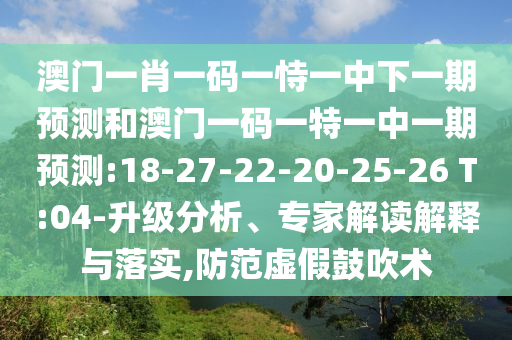 澳門一肖一碼一恃一中下一期預(yù)測和澳門一碼一特一中一期預(yù)測:18-27-22-20-25-26 T:04-升級(jí)分析、專家解讀解釋與落實(shí),防范虛假鼓吹術(shù)