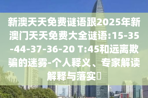 新澳天天免費(fèi)謎語跟2025年新澳門天天免費(fèi)大全謎語:15-35-44-37-36-20 T:45和遠(yuǎn)離欺騙的迷霧-個(gè)人釋義、專家解讀解釋與落實(shí)?