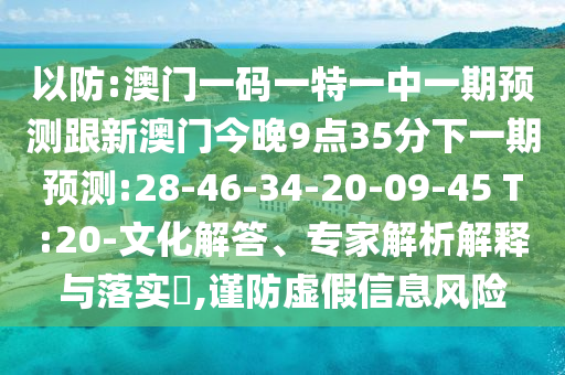以防:澳門一碼一特一中一期預測跟新澳門今晚9點35分下一期預測:28-46-34-20-09-45 T:20-文化解答、專家解析解釋與落實?,謹防虛假信息風險