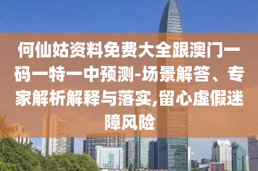 何仙姑資料免費大全跟澳門一碼一特一中預(yù)測-場景解答、專家解析解釋與落實,留心虛假迷障風(fēng)險