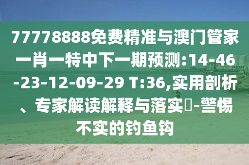 77778888免費精準(zhǔn)與澳門管家一肖一特中下一期預(yù)測:14-46-23-12-09-29 T:36,實用剖析、專家解讀解釋與落實?-警惕不實的釣魚鉤