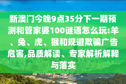 新澳門(mén)今晚9點(diǎn)35分下一期預(yù)測(cè)和管家婆100謎語(yǔ)怎么玩:羊、兔、虎、猴和規(guī)避欺騙廣告危害,品質(zhì)解讀、專(zhuān)家解析解釋與落實(shí)