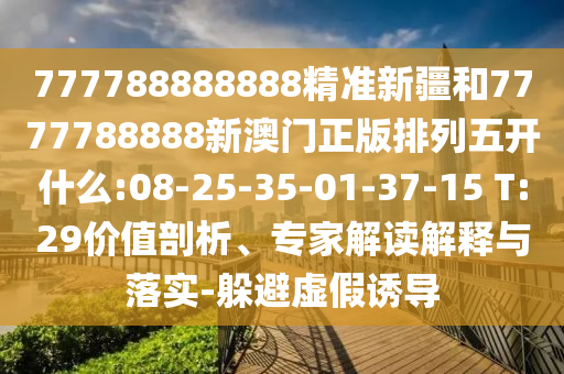 777788888888精準(zhǔn)新疆和7777788888新澳門正版排列五開什么:08-25-35-01-37-15 T:29價(jià)值剖析、專家解讀解釋與落實(shí)-躲避虛假誘導(dǎo)