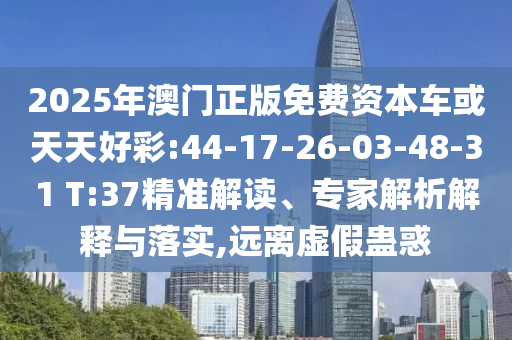 2025年澳門正版免費資本車或天天好彩:44-17-26-03-48-31 T:37精準解讀、專家解析解釋與落實,遠離虛假蠱惑