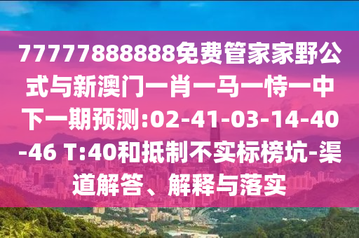77777888888免費(fèi)管家家野公式與新澳門一肖一馬一恃一中下一期預(yù)測:02-41-03-14-40-46 T:40和抵制不實(shí)標(biāo)榜坑-渠道解答、解釋與落實(shí)