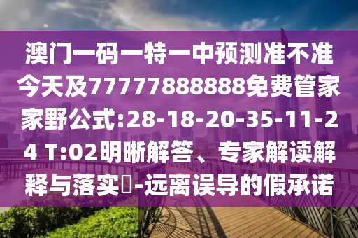 澳門(mén)一碼一特一中預(yù)測(cè)準(zhǔn)不準(zhǔn)今天及77777888888免費(fèi)管家家野公式:28-18-20-35-11-24 T:02明晰解答、專(zhuān)家解讀解釋與落實(shí)?-遠(yuǎn)離誤導(dǎo)的假承諾