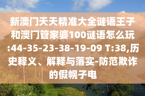 新澳門天天精準(zhǔn)大全謎語王子和澳門管家婆100謎語怎么玩:44-35-23-38-19-09 T:38,歷史釋義、解釋與落實(shí)-防范欺詐的假幌子電