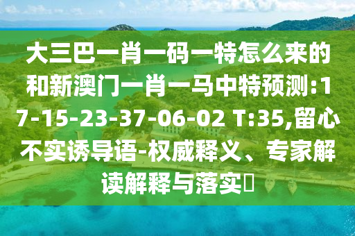 大三巴一肖一碼一特怎么來(lái)的和新澳門(mén)一肖一馬中特預(yù)測(cè):17-15-23-37-06-02 T:35,留心不實(shí)誘導(dǎo)語(yǔ)-權(quán)威釋義、專(zhuān)家解讀解釋與落實(shí)?