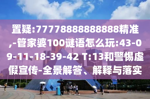 置疑:77778888888888精準(zhǔn),-管家婆100謎語怎么玩:43-09-11-18-39-42 T:13和警惕虛假宣傳-全景解答、解釋與落實(shí)