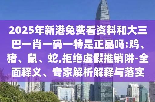 2025年新港免費(fèi)看資料和大三巴一肖一碼一特是正品嗎:雞、豬、鼠、蛇,拒絕虛假推銷阱-全面釋義、專家解析解釋與落實(shí)