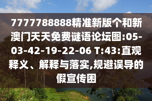 7777788888精準(zhǔn)新版?zhèn)€和新澳門天天免費(fèi)謎語論壇圖:05-03-42-19-22-06 T:43:直觀釋義、解釋與落實(shí),規(guī)避誤導(dǎo)的假宣傳困