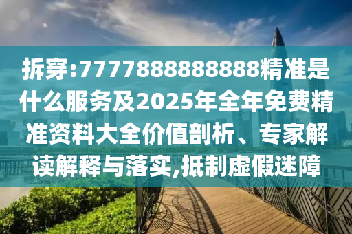 拆穿:7777888888888精準(zhǔn)是什么服務(wù)及2025年全年免費(fèi)精準(zhǔn)資料大全價(jià)值剖析、專家解讀解釋與落實(shí),抵制虛假迷障